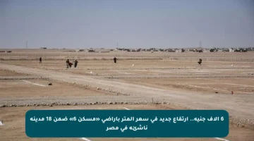 6 آلاف جنيه.. ارتفاع جديد في سعر المتر بأراضي «مسكن 6» ضمن 18 مدينة ناشئة في مصر